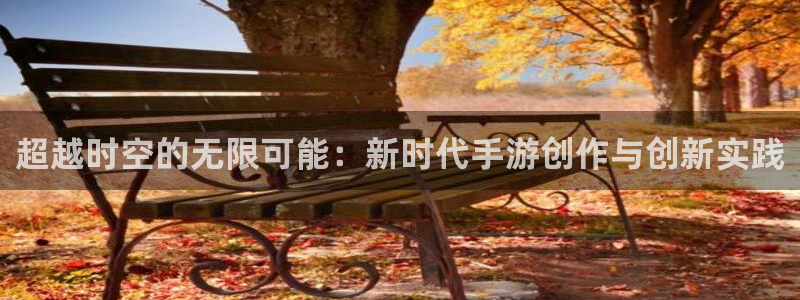 大神28官网下载：超越时空的无限可能：新时代手游创作与创新实