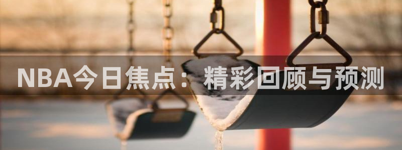 88看球体育：NBA今日焦点：精彩回顾与预测