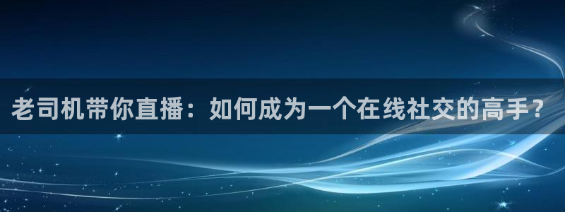nba直播_足球直播_免费在线直播_88看球官网：老司机带你直播：如何成为一个在线社交的高手？